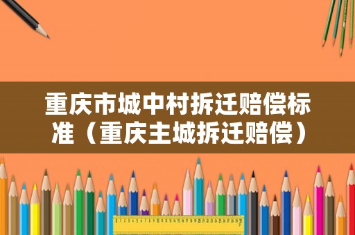 重慶市城中村拆遷賠償標準（重慶主城拆遷賠償）