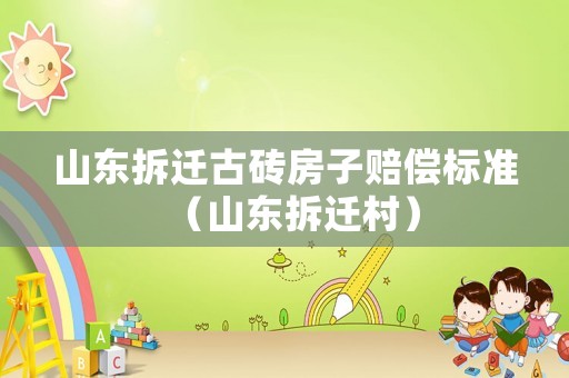 山東拆遷古磚房子賠償標(biāo)準(zhǔn)（山東拆遷村）