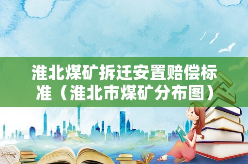 淮北煤礦拆遷安置賠償標準（淮北市煤礦分布圖）