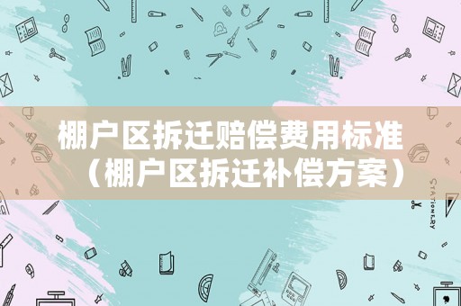 棚戶區拆遷賠償費用標準（棚戶區拆遷補償方案）