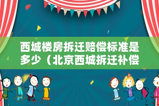 西城樓房拆遷賠償標準是多少（北京西城拆遷補償政策）