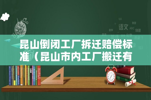 昆山倒閉工廠拆遷賠償標準（昆山市內工廠搬遷有賠償嗎）