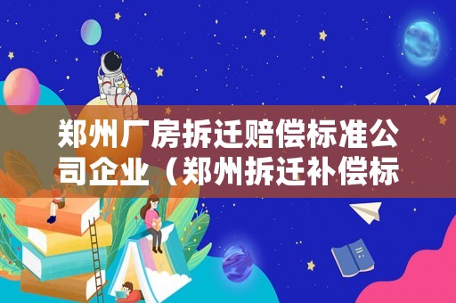 鄭州廠房拆遷賠償標準公司企業（鄭州拆遷補償標準明細2021）