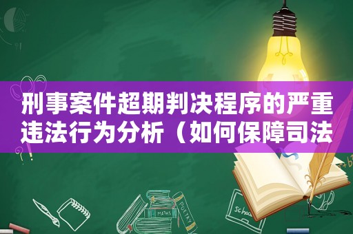 刑事案件超期判決程序的嚴重違法行為分析（如何保障司法公正和人權）