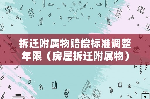 拆遷附屬物賠償標準調整年限（房屋拆遷附屬物）