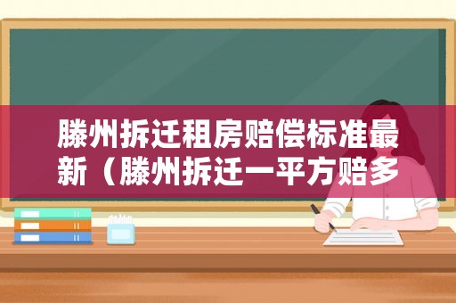 滕州拆遷租房賠償標準最新（滕州拆遷一平方賠多少）