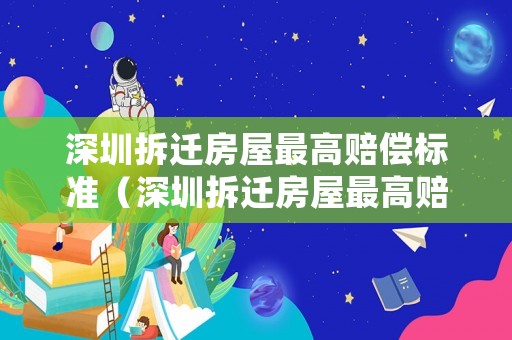 深圳拆遷房屋最高賠償標準（深圳拆遷房屋最高賠償標準是多少）