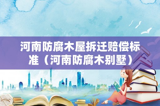 河南防腐木屋拆遷賠償標準（河南防腐木別墅）