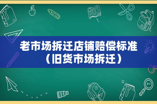 老市場拆遷店鋪賠償標準（舊貨市場拆遷）