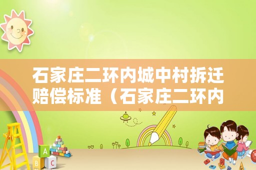 石家莊二環(huán)內(nèi)城中村拆遷賠償標準（石家莊二環(huán)內(nèi)拆遷補償）
