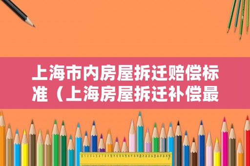 上海市內房屋拆遷賠償標準（上海房屋拆遷補償最新標準）