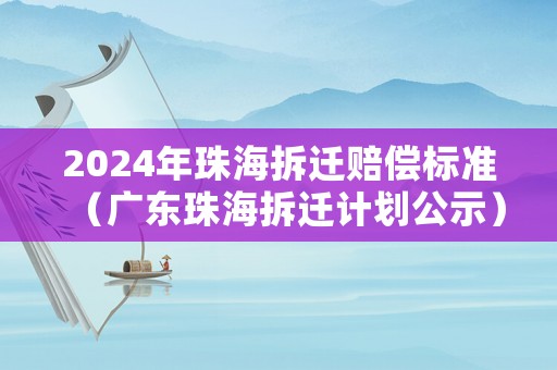 2024年珠海拆遷賠償標(biāo)準(zhǔn)（廣東珠海拆遷計(jì)劃公示）