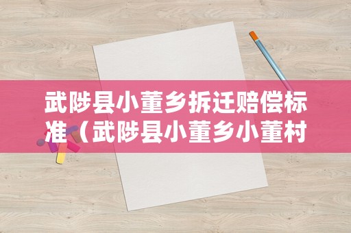 武陟縣小董鄉拆遷賠償標準（武陟縣小董鄉小董村人口）
