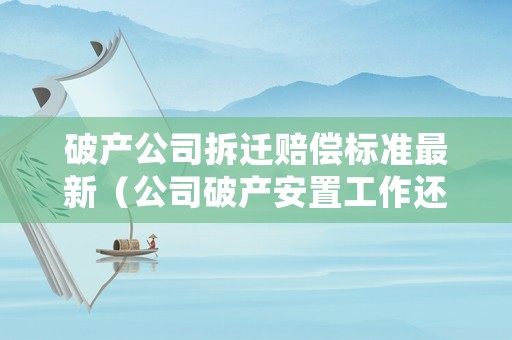 破產(chǎn)公司拆遷賠償標(biāo)準(zhǔn)最新（公司破產(chǎn)安置工作還有補償金嗎）