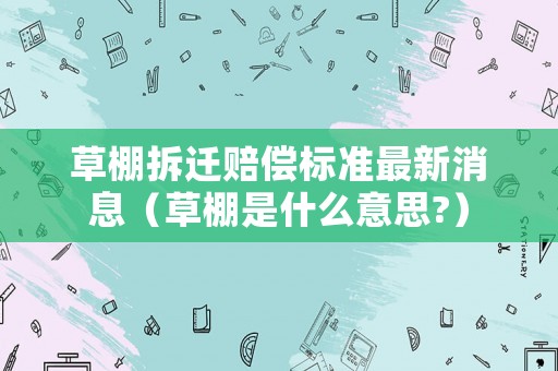 草棚拆遷賠償標(biāo)準(zhǔn)最新消息（草棚是什么意思?）