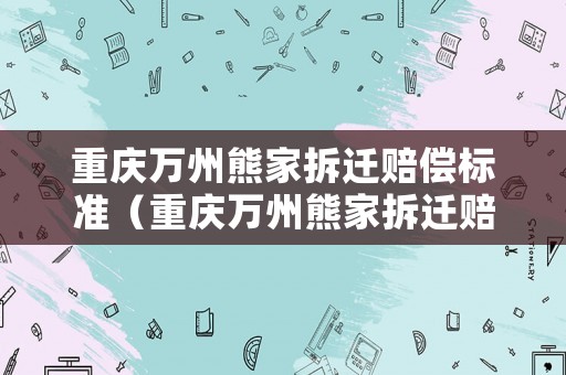 重慶萬州熊家拆遷賠償標準（重慶萬州熊家拆遷賠償標準表）