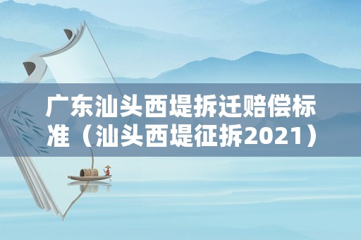 廣東汕頭西堤拆遷賠償標(biāo)準(zhǔn)（汕頭西堤征拆2021）