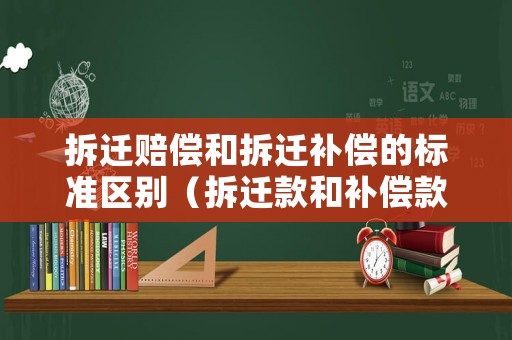 拆遷賠償和拆遷補償的標準區別（拆遷款和補償款一樣嗎）