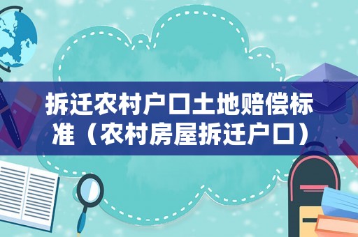 拆遷農村戶口土地賠償標準（農村房屋拆遷戶口）