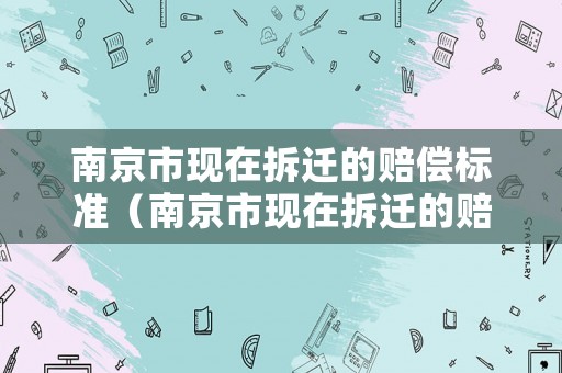 南京市現在拆遷的賠償標準（南京市現在拆遷的賠償標準是多少）