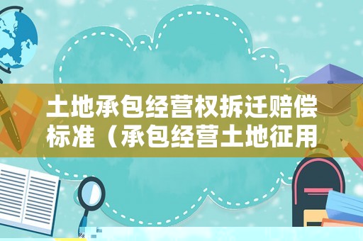 土地承包經(jīng)營權(quán)拆遷賠償標(biāo)準(zhǔn)（承包經(jīng)營土地征用補償）