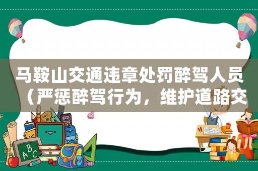 馬鞍山交通違章處罰醉駕人員（嚴(yán)懲醉駕行為，維護(hù)道路交通秩序）