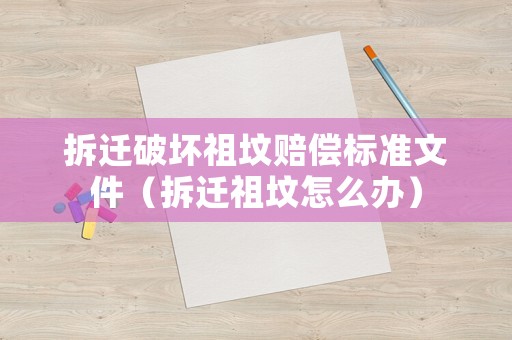 拆遷破壞祖墳賠償標準文件（拆遷祖墳怎么辦）