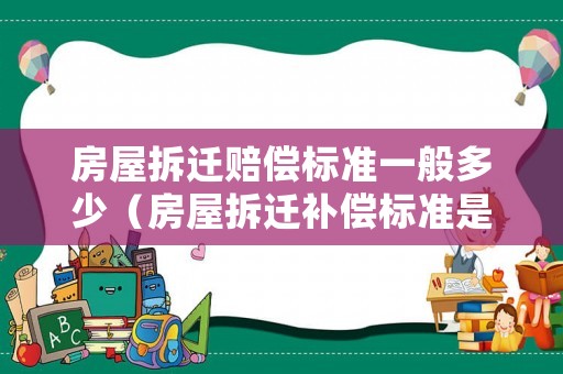 房屋拆遷賠償標(biāo)準(zhǔn)一般多少（房屋拆遷補(bǔ)償標(biāo)準(zhǔn)是多少）