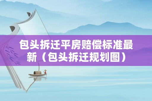 包頭拆遷平房賠償標準最新（包頭拆遷規劃圖）