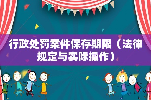 行政處罰案件保存期限（法律規(guī)定與實(shí)際操作）