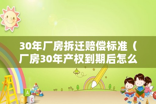 30年廠房拆遷賠償標(biāo)準(zhǔn)（廠房30年產(chǎn)權(quán)到期后怎么辦）