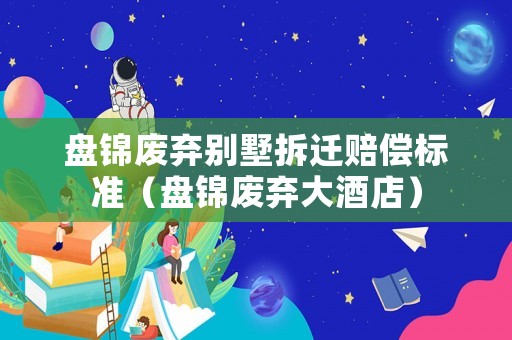 盤錦廢棄別墅拆遷賠償標(biāo)準(zhǔn)（盤錦廢棄大酒店）