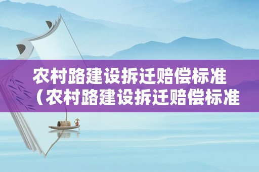 農(nóng)村路建設(shè)拆遷賠償標(biāo)準(zhǔn)（農(nóng)村路建設(shè)拆遷賠償標(biāo)準(zhǔn)文件）