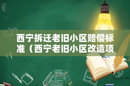 西寧拆遷老舊小區賠償標準（西寧老舊小區改造項目）