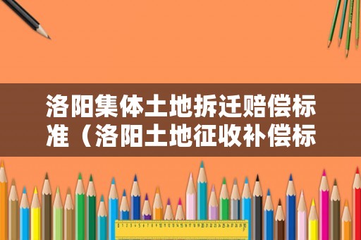 洛陽集體土地拆遷賠償標(biāo)準(zhǔn)（洛陽土地征收補償標(biāo)準(zhǔn)）