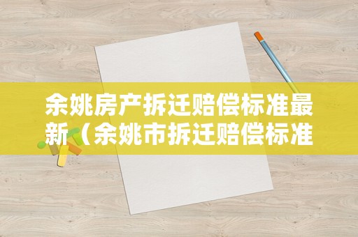 余姚房產拆遷賠償標準最新（余姚市拆遷賠償標準）