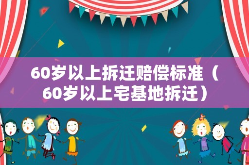 60歲以上拆遷賠償標(biāo)準(zhǔn)（60歲以上宅基地拆遷）