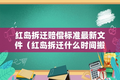 紅島拆遷賠償標準最新文件（紅島拆遷什么時間搬進去）