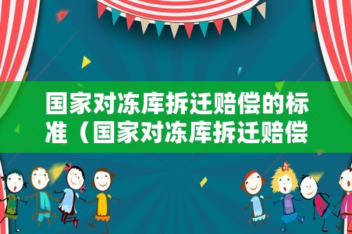 國家對凍庫拆遷賠償的標準（國家對凍庫拆遷賠償的標準文件）