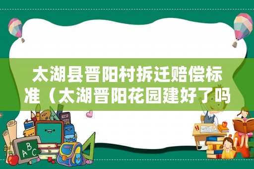 太湖縣晉陽村拆遷賠償標(biāo)準(zhǔn)（太湖晉陽花園建好了嗎）
