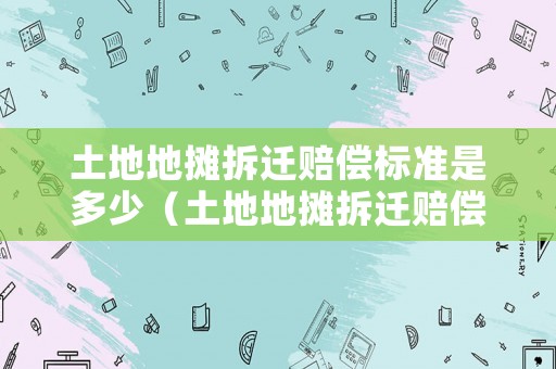 土地地?cái)偛疬w賠償標(biāo)準(zhǔn)是多少（土地地?cái)偛疬w賠償標(biāo)準(zhǔn)是多少錢）