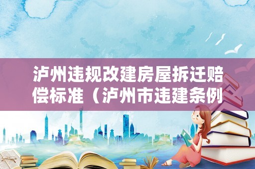 瀘州違規(guī)改建房屋拆遷賠償標(biāo)準(zhǔn)（瀘州市違建條例實(shí)施辦法）