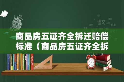 商品房五證齊全拆遷賠償標準（商品房五證齊全拆遷賠償標準是多少）