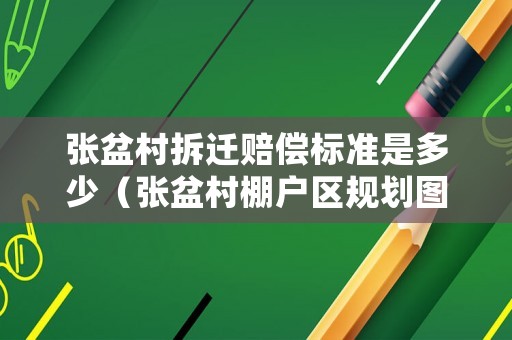 張盆村拆遷賠償標準是多少（張盆村棚戶區(qū)規(guī)劃圖片）