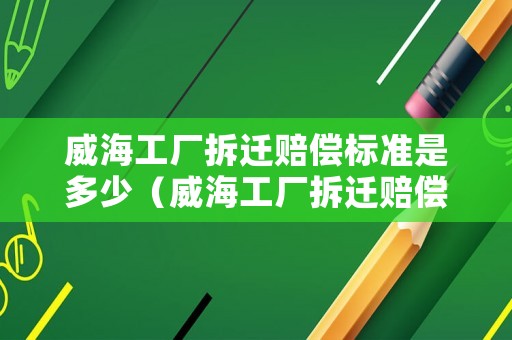 威海工廠拆遷賠償標準是多少（威海工廠拆遷賠償標準是多少啊）
