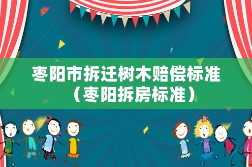 棗陽市拆遷樹木賠償標準（棗陽拆房標準）