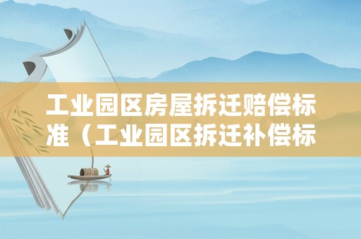 工業(yè)園區(qū)房屋拆遷賠償標(biāo)準(zhǔn)（工業(yè)園區(qū)拆遷補(bǔ)償標(biāo)準(zhǔn)）