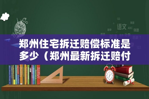 鄭州住宅拆遷賠償標準是多少（鄭州最新拆遷賠付標準）