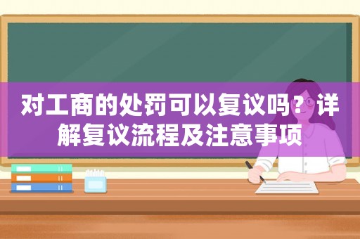 對工商的處罰可以復(fù)議嗎？詳解復(fù)議流程及注意事項(xiàng)