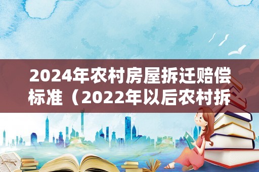 2024年農村房屋拆遷賠償標準（2022年以后農村拆遷）